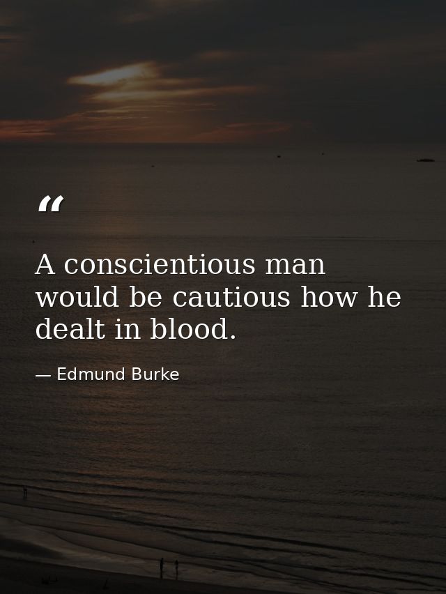 A conscientious man would be cautious how he dealt in blood. — Edmund Burke