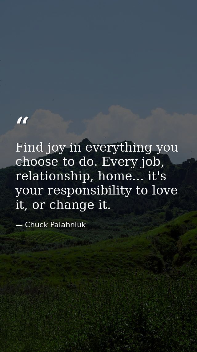 Find joy in everything you choose to do. Every job, relationship, home... it's your responsibility to love it, or change — Chuck Palahniuk