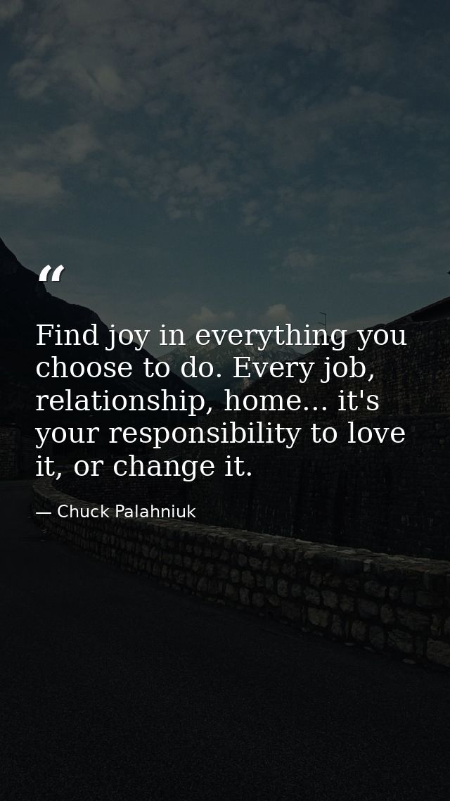 Find joy in everything you choose to do. Every job, relationship, home... it's your responsibility to love it, or change — Chuck Palahniuk
