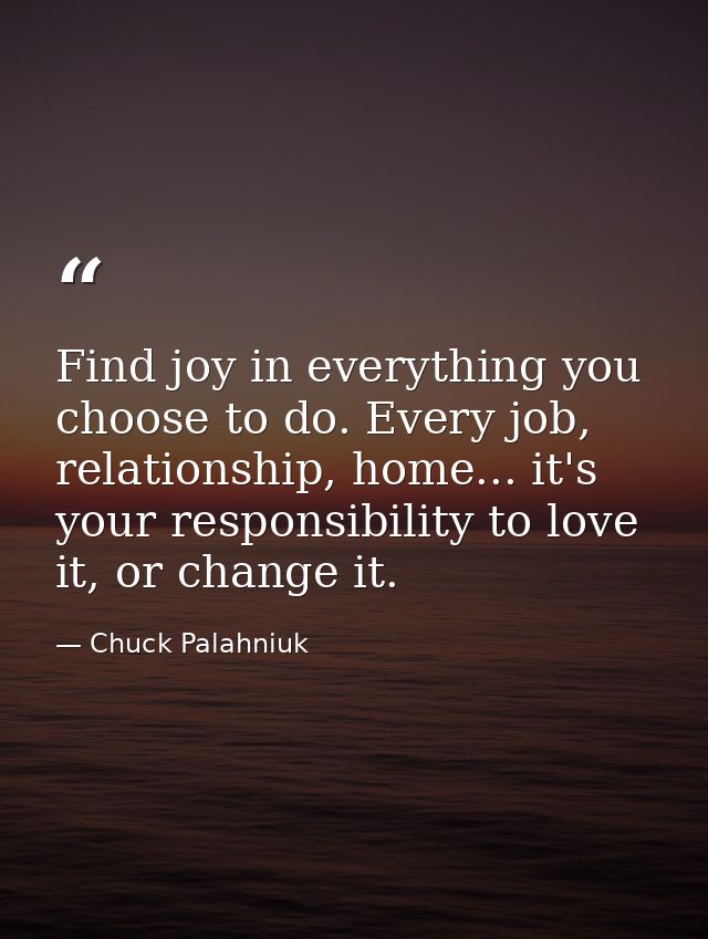 Find joy in everything you choose to do. Every job, relationship, home... it's your responsibility to love it, or change — Chuck Palahniuk