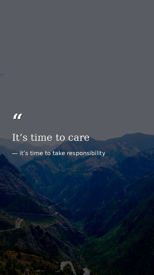 It’s time to care — it’s time to take responsibility