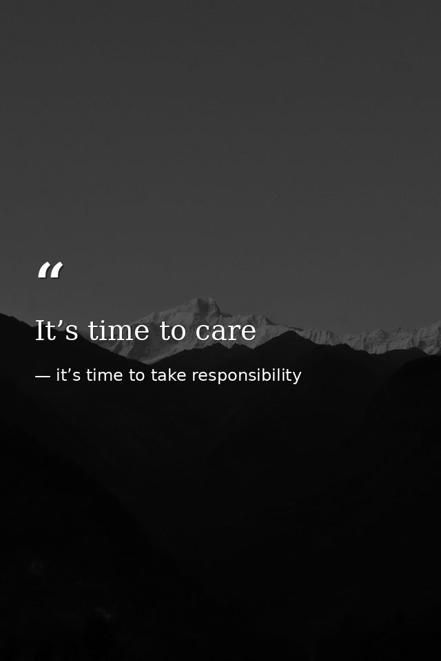 It’s time to care — it’s time to take responsibility