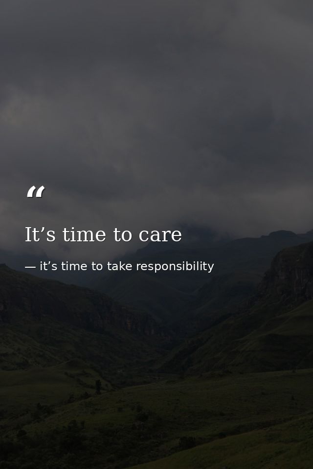 It’s time to care — it’s time to take responsibility