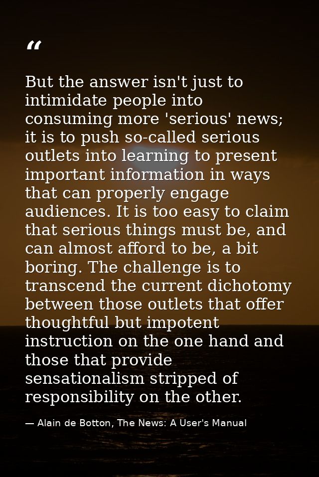 But the answer isn't just to intimidate people into consuming more 'serious' news; it is to push so-called serious outle — Alain de Botton, The News: A User's Manual