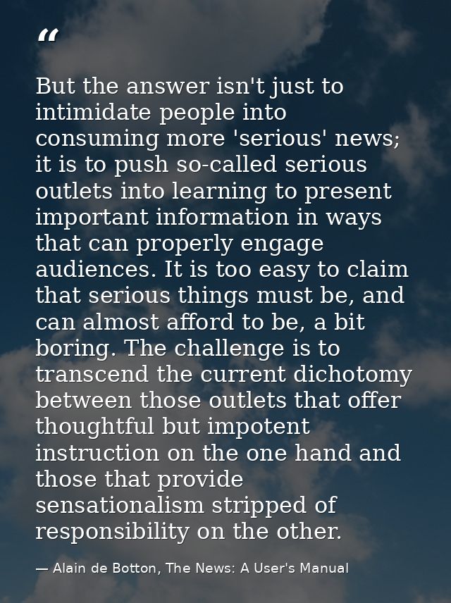But the answer isn't just to intimidate people into consuming more 'serious' news; it is to push so-called serious outle — Alain de Botton, The News: A User's Manual