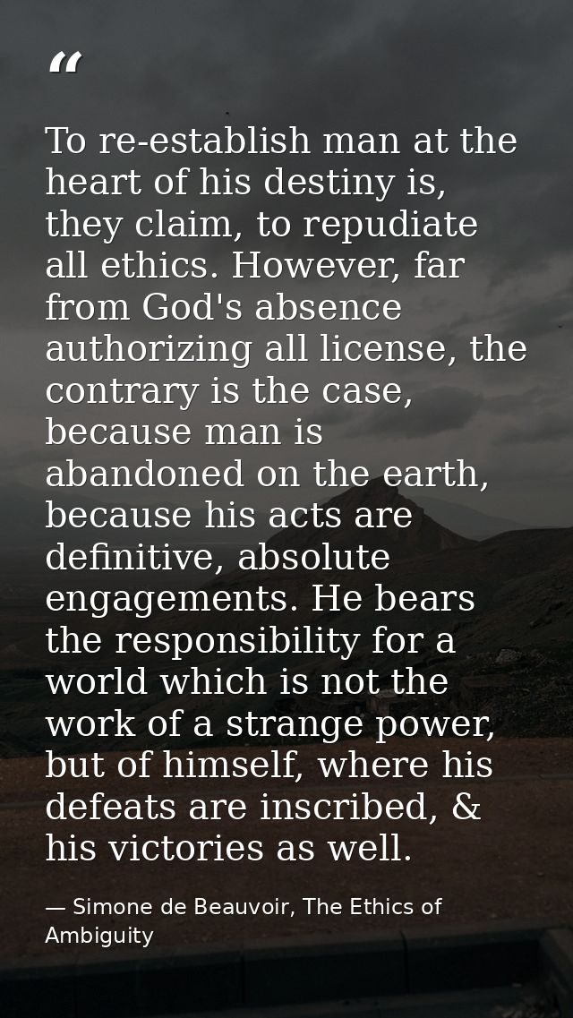 To re-establish man at the heart of his destiny is, they claim, to repudiate all ethics. However, far from God's absence — Simone de Beauvoir, The Ethics of Ambiguity