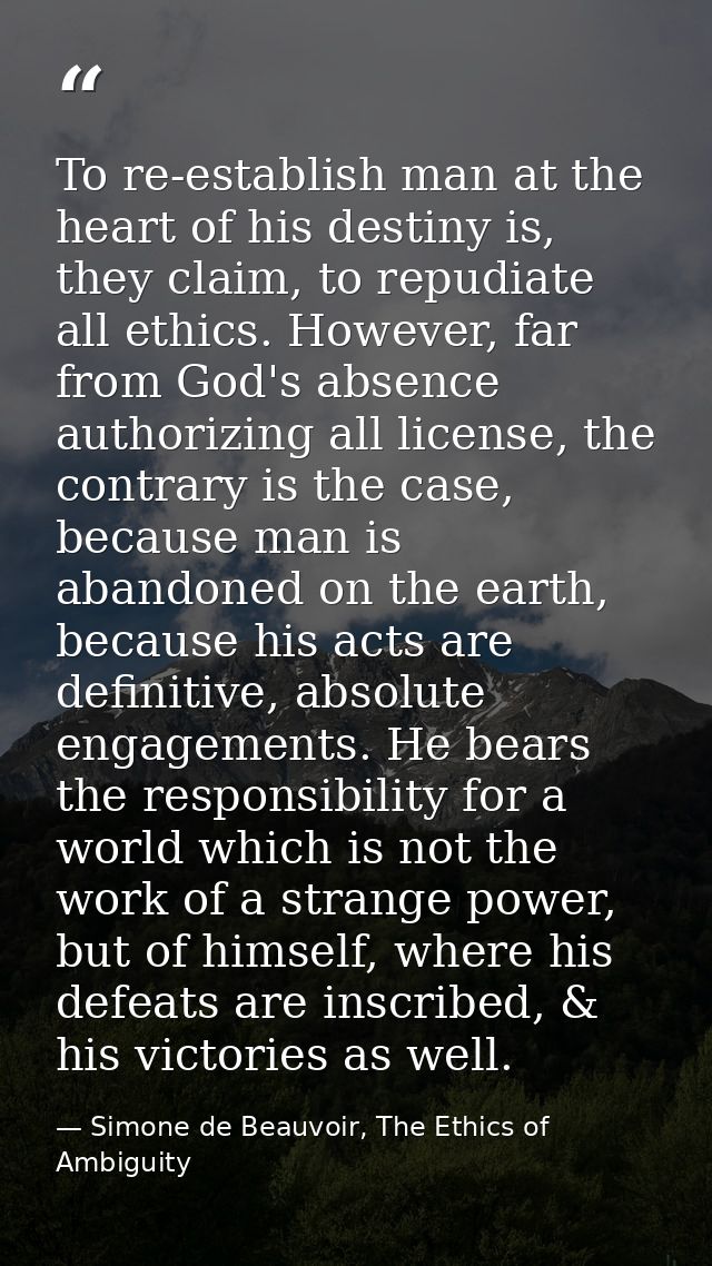 To re-establish man at the heart of his destiny is, they claim, to repudiate all ethics. However, far from God's absence — Simone de Beauvoir, The Ethics of Ambiguity