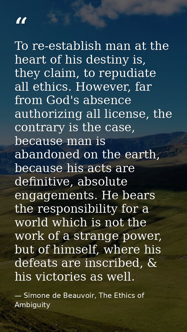 To re-establish man at the heart of his destiny is, they claim, to repudiate all ethics. However, far from God's absence — Simone de Beauvoir, The Ethics of Ambiguity