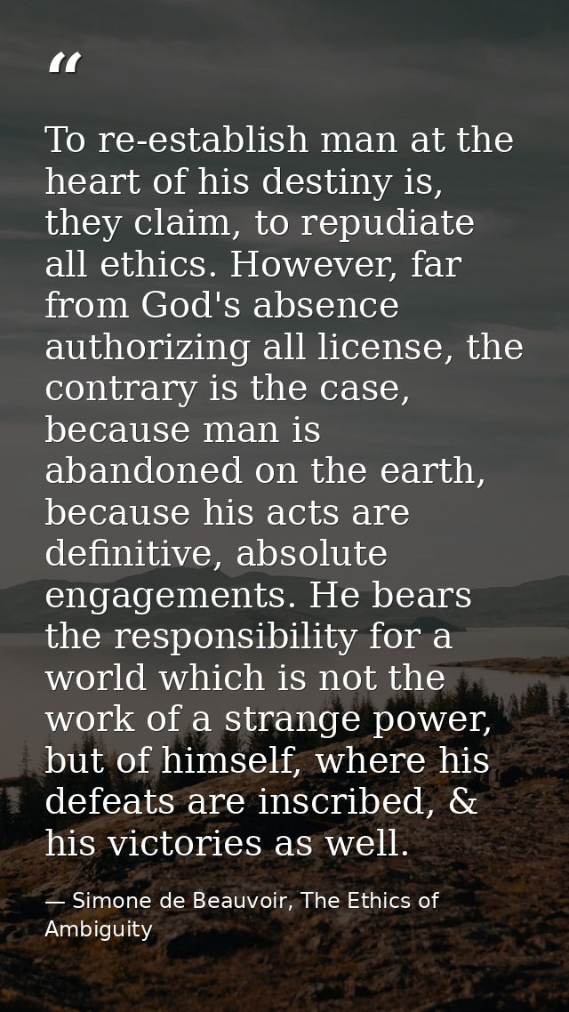 To re-establish man at the heart of his destiny is, they claim, to repudiate all ethics. However, far from God's absence — Simone de Beauvoir, The Ethics of Ambiguity