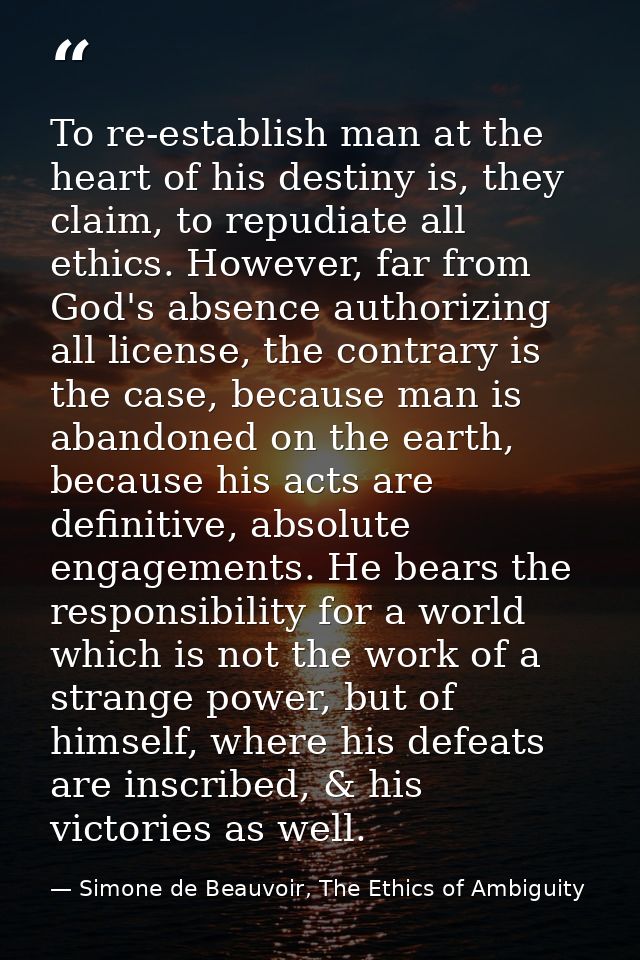 To re-establish man at the heart of his destiny is, they claim, to repudiate all ethics. However, far from God's absence — Simone de Beauvoir, The Ethics of Ambiguity