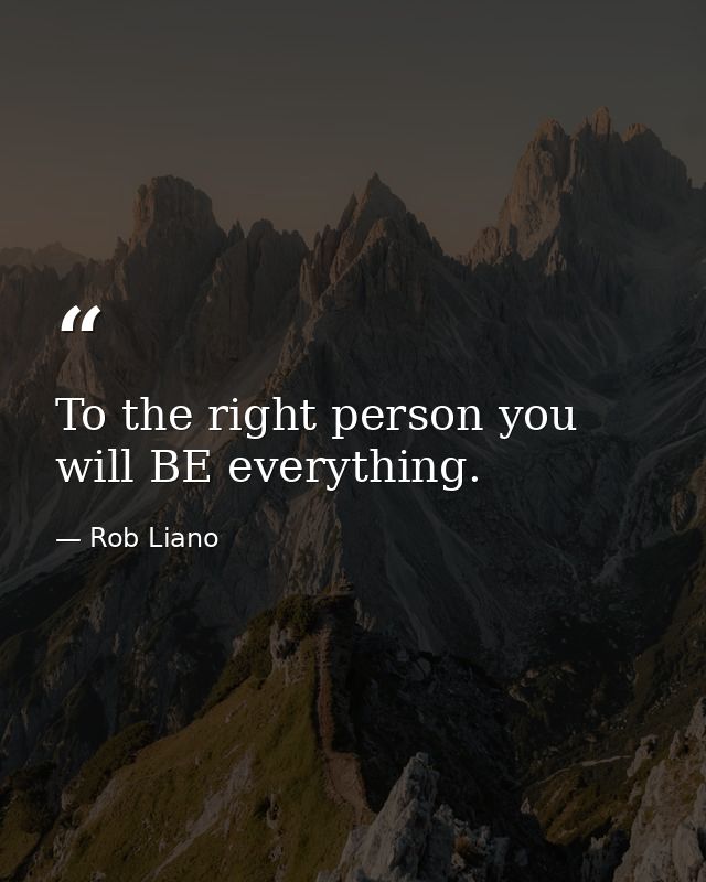 To the right person you will BE everything. — Rob Liano