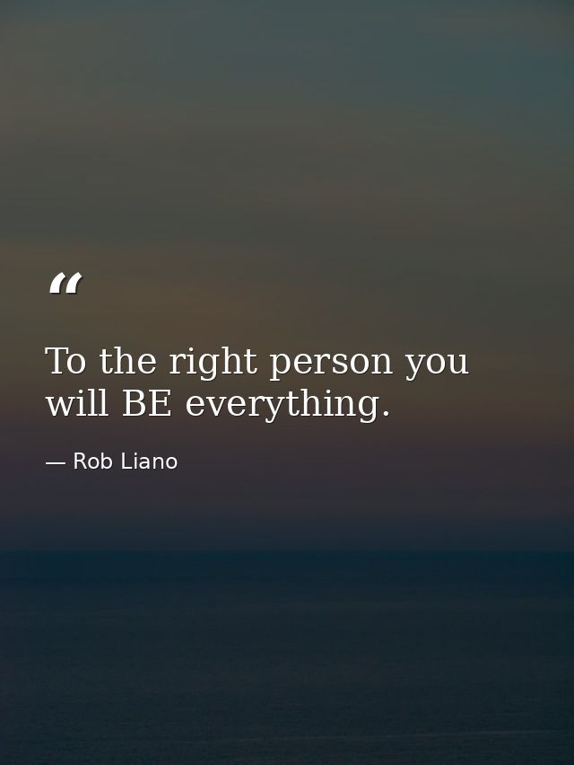 To the right person you will BE everything. — Rob Liano