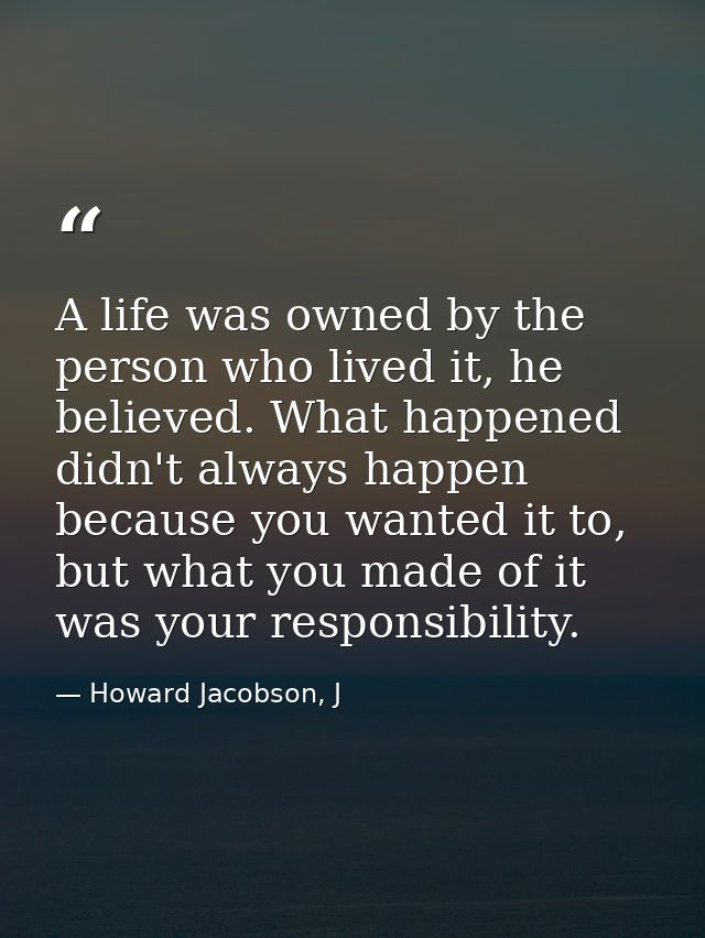 A life was owned by the person who lived it, he believed. What happened didn't always happen because you wanted it to, b — Howard Jacobson, J