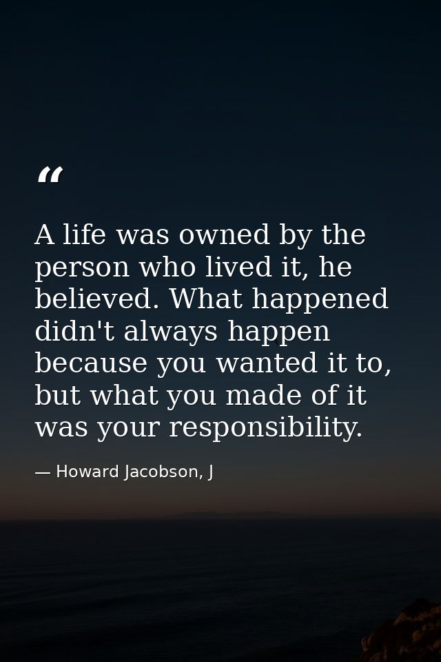 A life was owned by the person who lived it, he believed. What happened didn't always happen because you wanted it to, b — Howard Jacobson, J