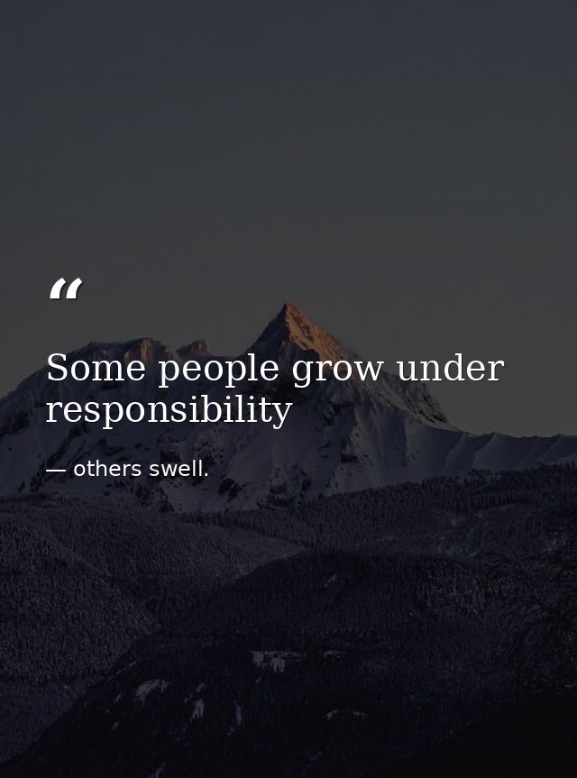 Some people grow under responsibility — others swell.