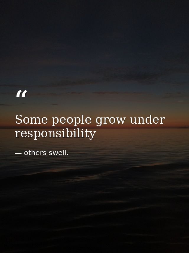 Some people grow under responsibility — others swell.