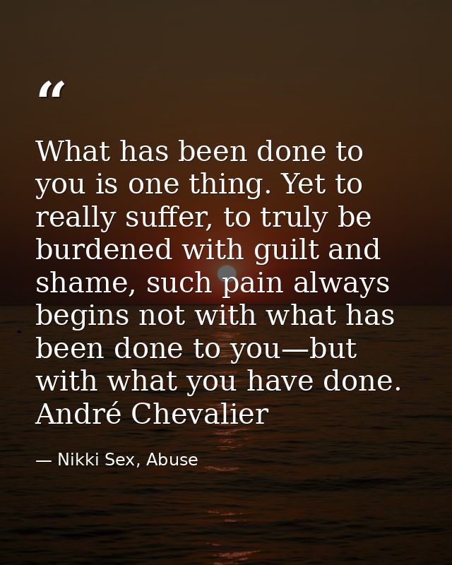 What has been done to you is one thing. Yet to really suffer, to truly be burdened with guilt and shame, such pain alway — Nikki Sex, Abuse