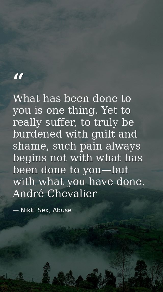 What has been done to you is one thing. Yet to really suffer, to truly be burdened with guilt and shame, such pain alway — Nikki Sex, Abuse
