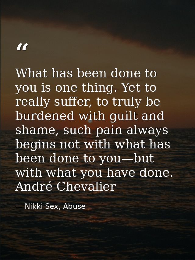 What has been done to you is one thing. Yet to really suffer, to truly be burdened with guilt and shame, such pain alway — Nikki Sex, Abuse