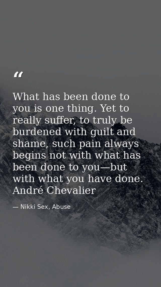 What has been done to you is one thing. Yet to really suffer, to truly be burdened with guilt and shame, such pain alway — Nikki Sex, Abuse