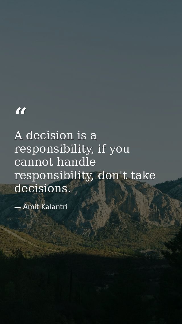 A decision is a responsibility, if you cannot handle responsibility, don't take decisions. — Amit Kalantri