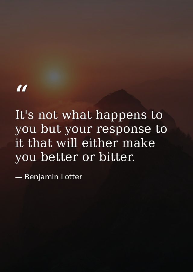 It's not what happens to you but your response to it that will either make you better or bitter. — Benjamin Lotter