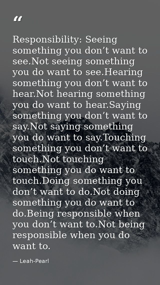 Responsibility: Seeing something you don’t want to see.Not seeing something you do want to see.Hearing something you don — Leah-Pearl