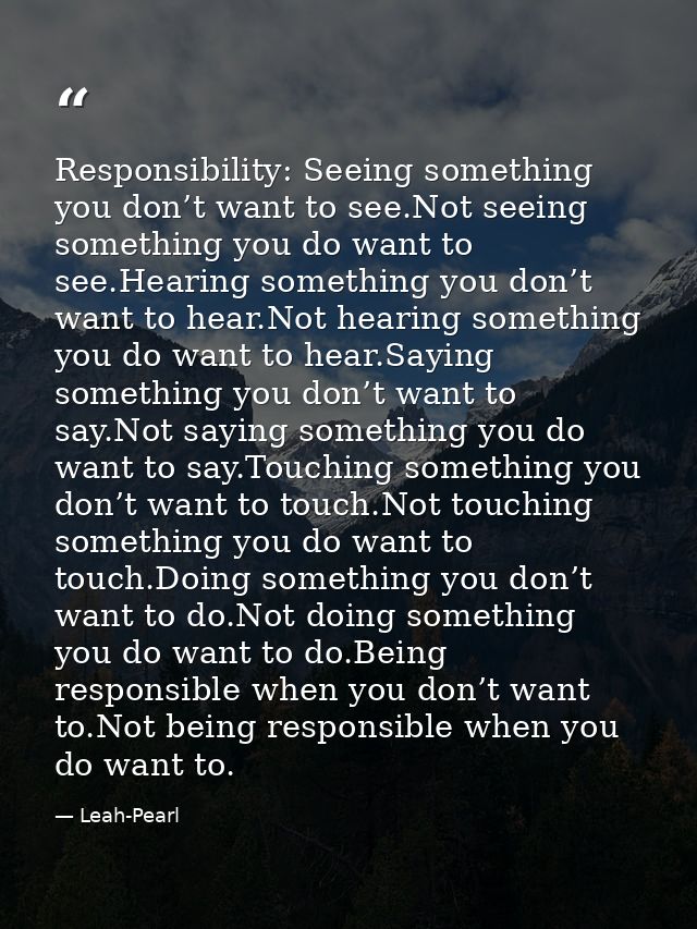 Responsibility: Seeing something you don’t want to see.Not seeing something you do want to see.Hearing something you don — Leah-Pearl