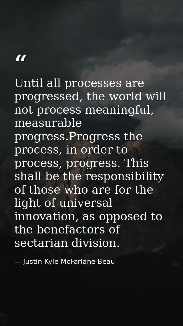 Until all processes are progressed, the world will not process meaningful, measurable progress.Progress the process, in  — Justin Kyle McFarlane Beau