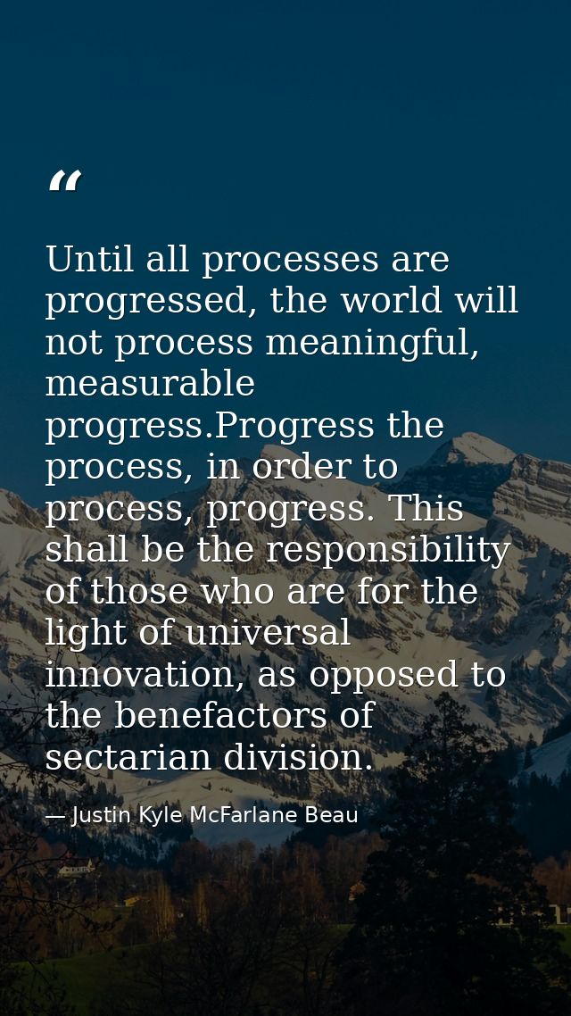 Until all processes are progressed, the world will not process meaningful, measurable progress.Progress the process, in  — Justin Kyle McFarlane Beau