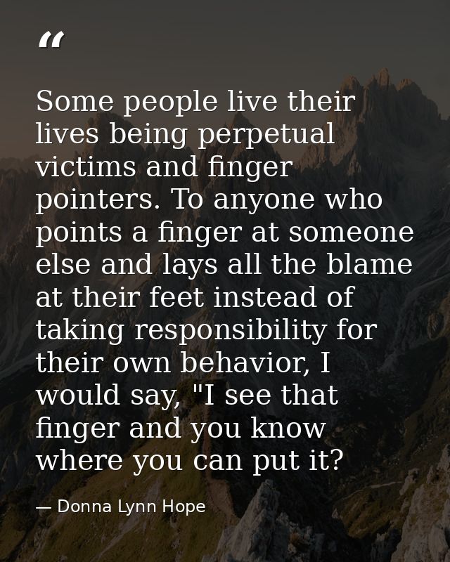 Some people live their lives being perpetual victims and finger pointers. To anyone who points a finger at someone else  — Donna Lynn Hope