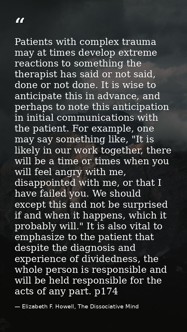 Patients with complex trauma may at times develop extreme reactions to something the therapist has said or not said, don — Elizabeth F. Howell, The Dissociative Mind