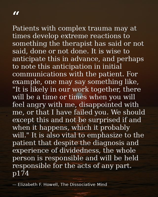 Patients with complex trauma may at times develop extreme reactions to something the therapist has said or not said, don — Elizabeth F. Howell, The Dissociative Mind