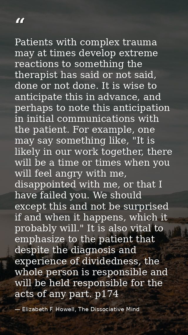 Patients with complex trauma may at times develop extreme reactions to something the therapist has said or not said, don — Elizabeth F. Howell, The Dissociative Mind