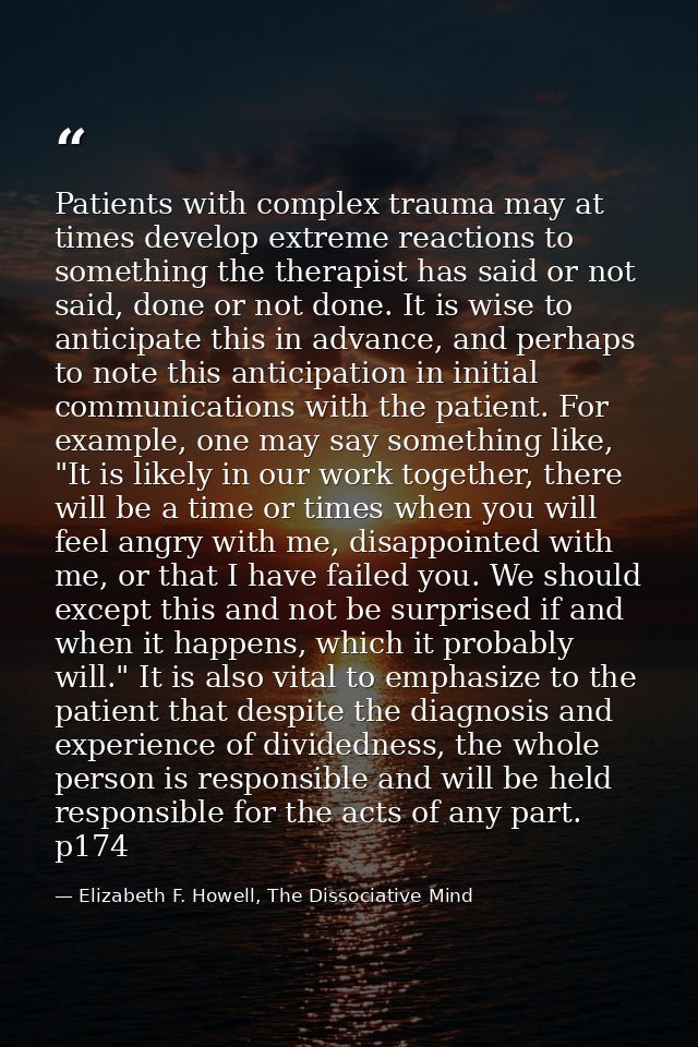 Patients with complex trauma may at times develop extreme reactions to something the therapist has said or not said, don — Elizabeth F. Howell, The Dissociative Mind