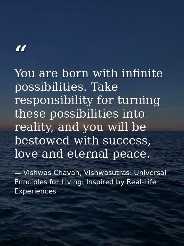You are born with infinite possibilities. Take responsibility for turning these possibilities into reality, and you will — Vishwas Chavan, Vishwasutras: Universal Principles for Living: Inspired by Real-Life Experiences
