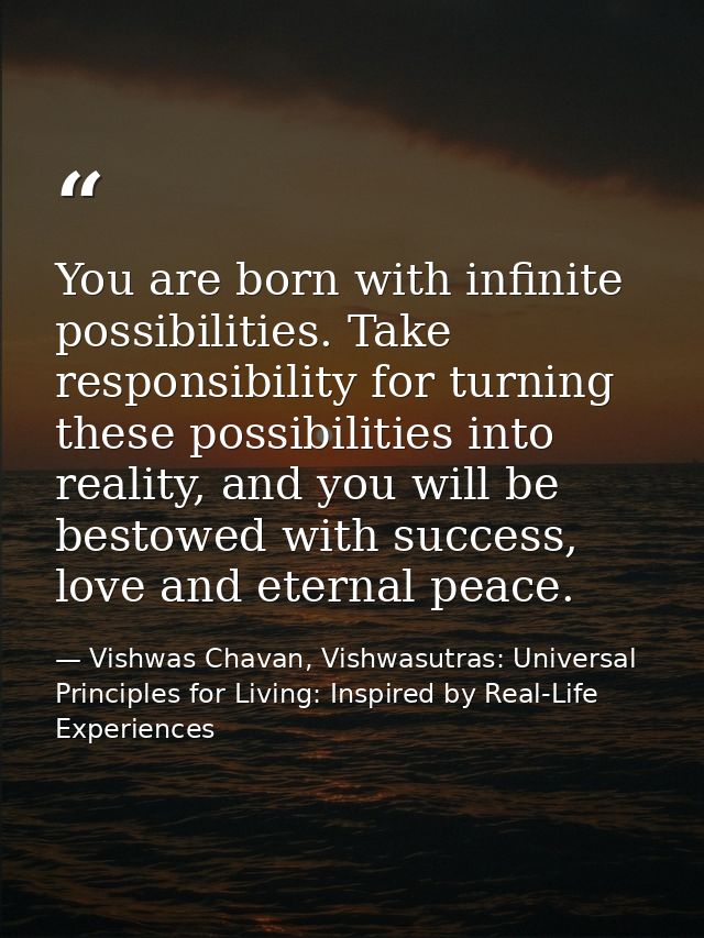 You are born with infinite possibilities. Take responsibility for turning these possibilities into reality, and you will — Vishwas Chavan, Vishwasutras: Universal Principles for Living: Inspired by Real-Life Experiences