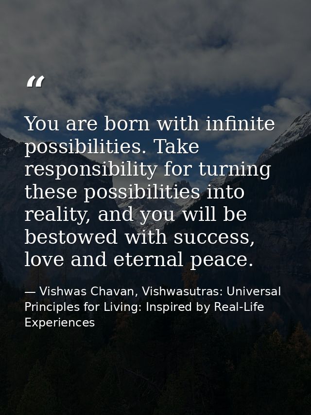 You are born with infinite possibilities. Take responsibility for turning these possibilities into reality, and you will — Vishwas Chavan, Vishwasutras: Universal Principles for Living: Inspired by Real-Life Experiences