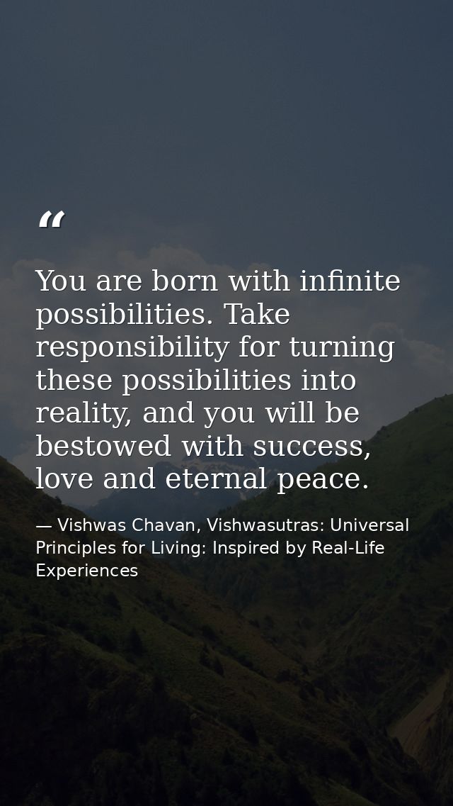 You are born with infinite possibilities. Take responsibility for turning these possibilities into reality, and you will — Vishwas Chavan, Vishwasutras: Universal Principles for Living: Inspired by Real-Life Experiences