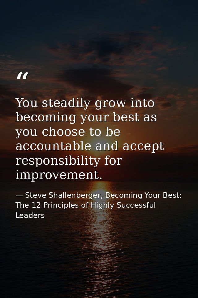 You steadily grow into becoming your best as you choose to be accountable and accept responsibility for improvement. — Steve Shallenberger, Becoming Your Best: The 12 Principles of Highly Successful Leaders