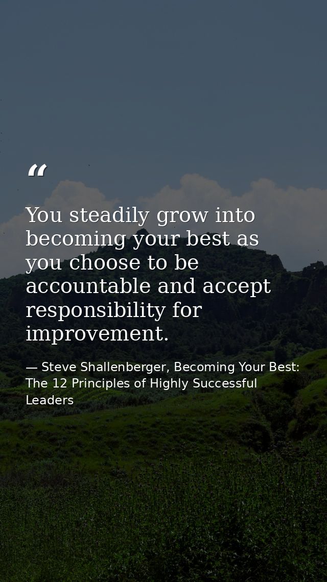 You steadily grow into becoming your best as you choose to be accountable and accept responsibility for improvement. — Steve Shallenberger, Becoming Your Best: The 12 Principles of Highly Successful Leaders