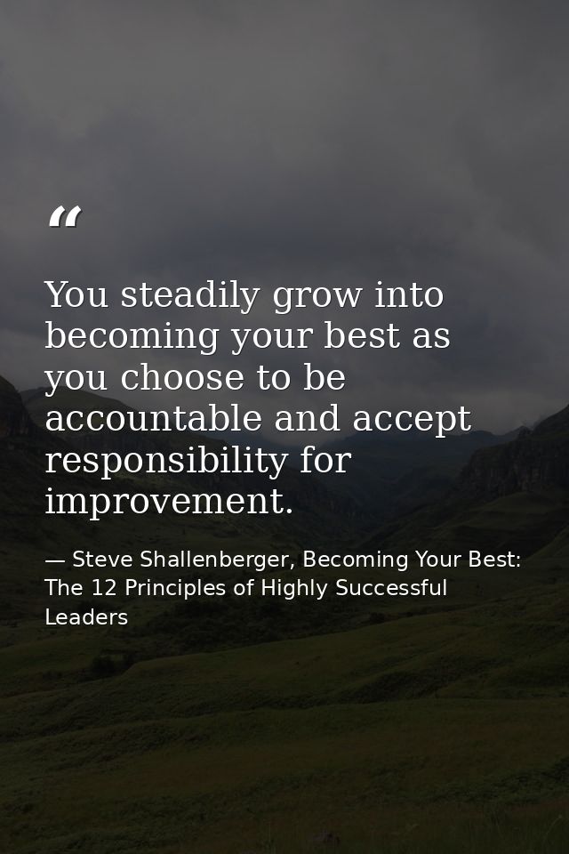 You steadily grow into becoming your best as you choose to be accountable and accept responsibility for improvement. — Steve Shallenberger, Becoming Your Best: The 12 Principles of Highly Successful Leaders