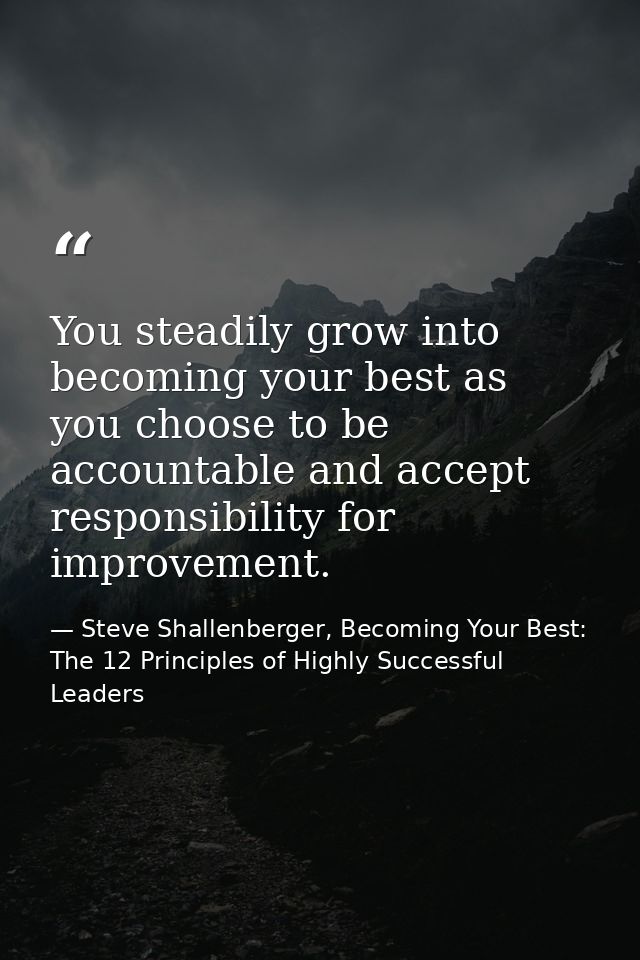 You steadily grow into becoming your best as you choose to be accountable and accept responsibility for improvement. — Steve Shallenberger, Becoming Your Best: The 12 Principles of Highly Successful Leaders