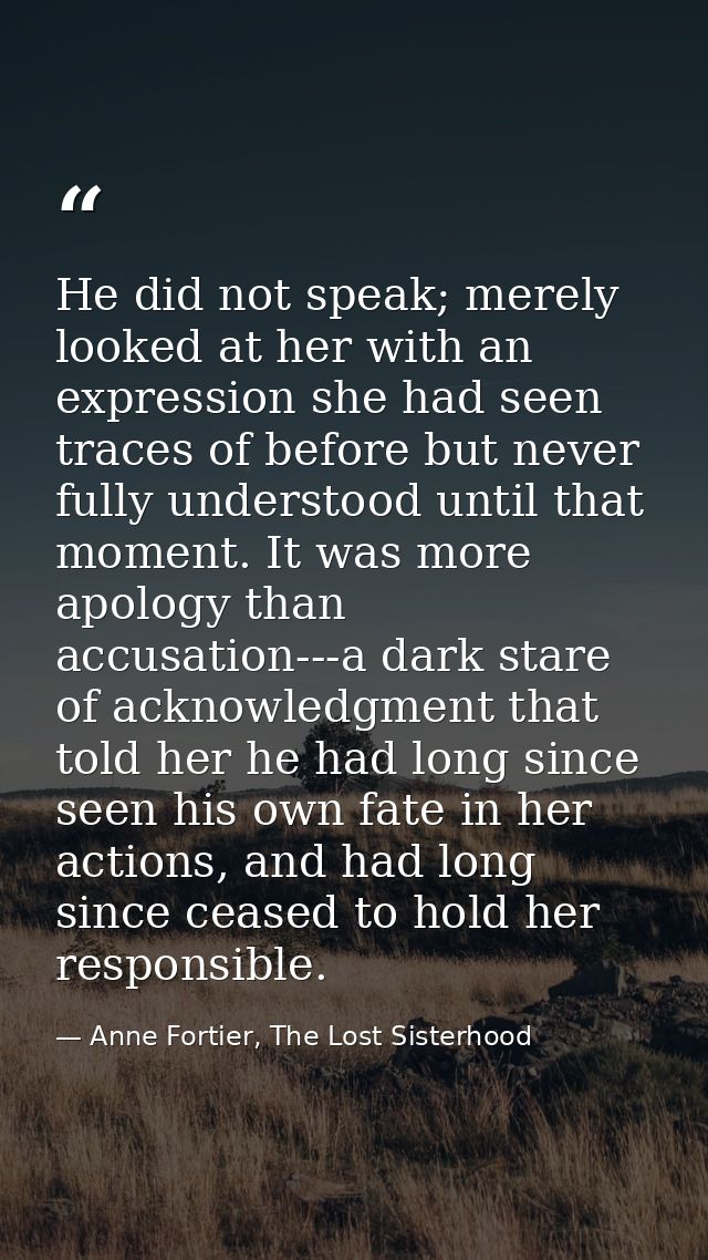 He did not speak; merely looked at her with an expression she had seen traces of before but never fully understood until — Anne Fortier, The Lost Sisterhood