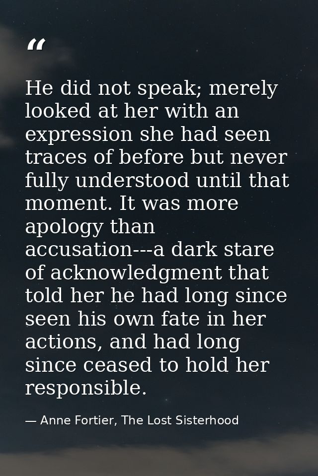 He did not speak; merely looked at her with an expression she had seen traces of before but never fully understood until — Anne Fortier, The Lost Sisterhood