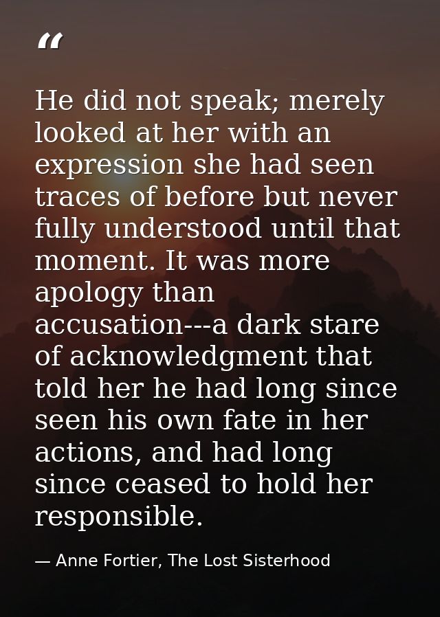 He did not speak; merely looked at her with an expression she had seen traces of before but never fully understood until — Anne Fortier, The Lost Sisterhood