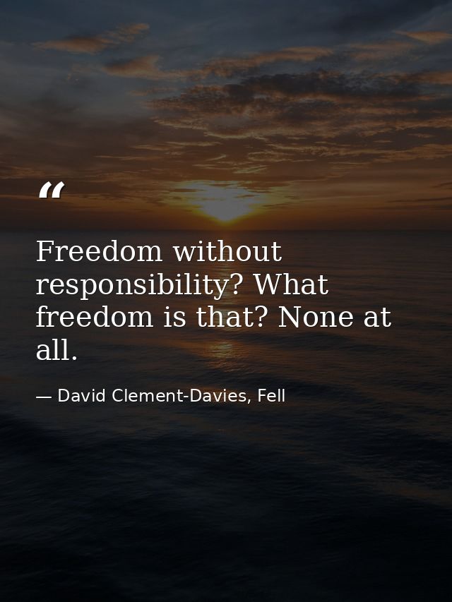 Freedom without responsibility? What freedom is that? None at all. — David Clement-Davies, Fell