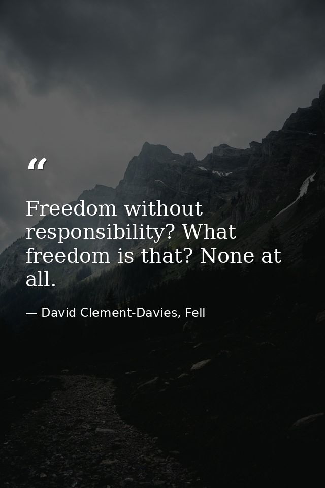 Freedom without responsibility? What freedom is that? None at all. — David Clement-Davies, Fell