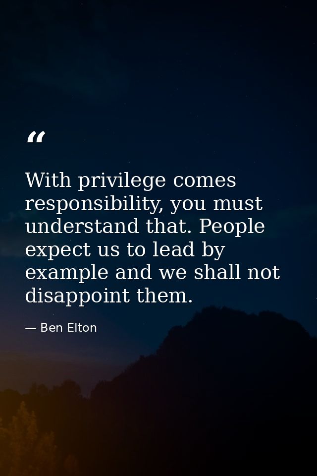 With privilege comes responsibility, you must understand that. People expect us to lead by example and we shall not disa — Ben Elton