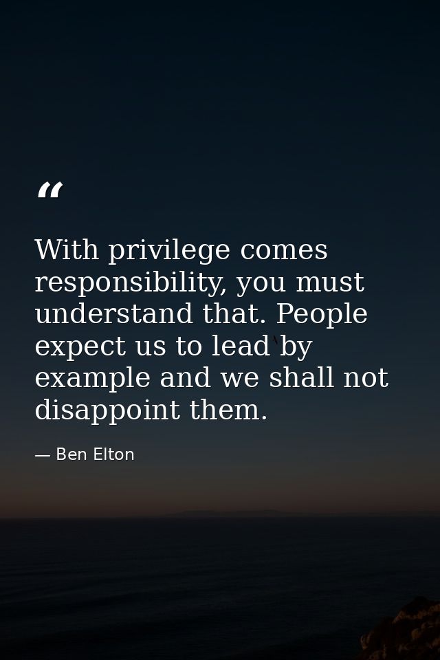 With privilege comes responsibility, you must understand that. People expect us to lead by example and we shall not disa — Ben Elton